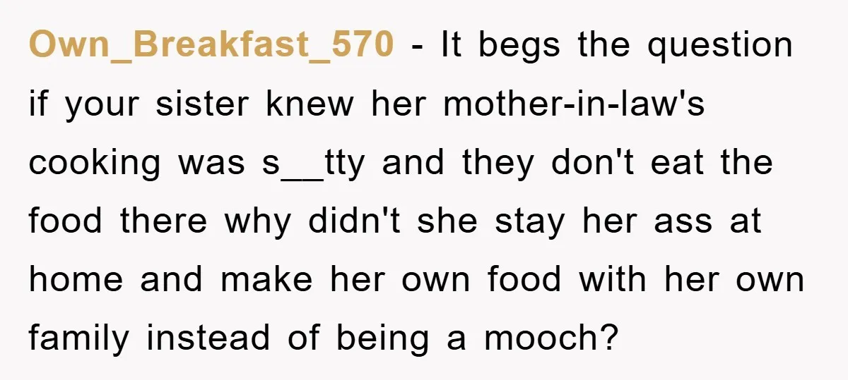 Own_Breakfast_570 − It begs the question if your sister knew her mother-in-law's cooking was s__tty and they don't eat the food there why didn't she stay her ass at home...