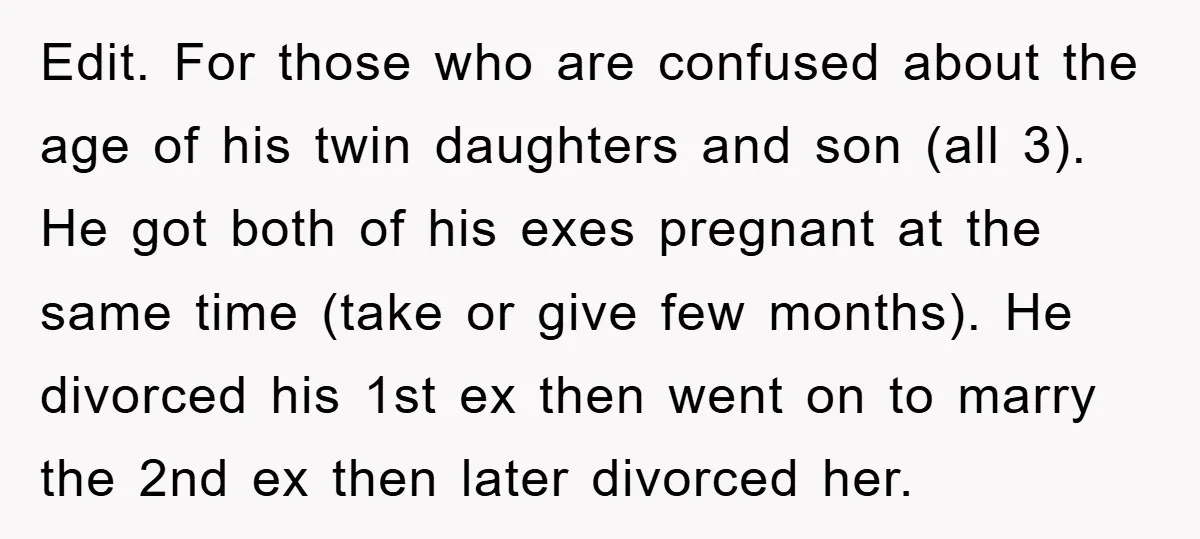 Edit. For those who are confused about the age of his twin daughters and son (all 3). He got both of his exes pregnant at the same time (take or...