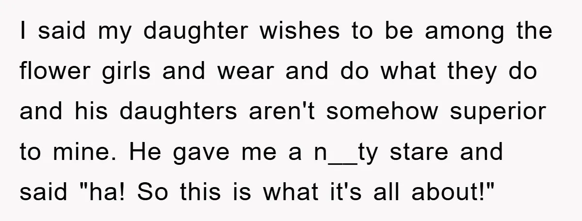 I said my daughter wishes to be among the flower girls and wear and do what they do and his daughters aren't somehow superior to mine. He gave me a...