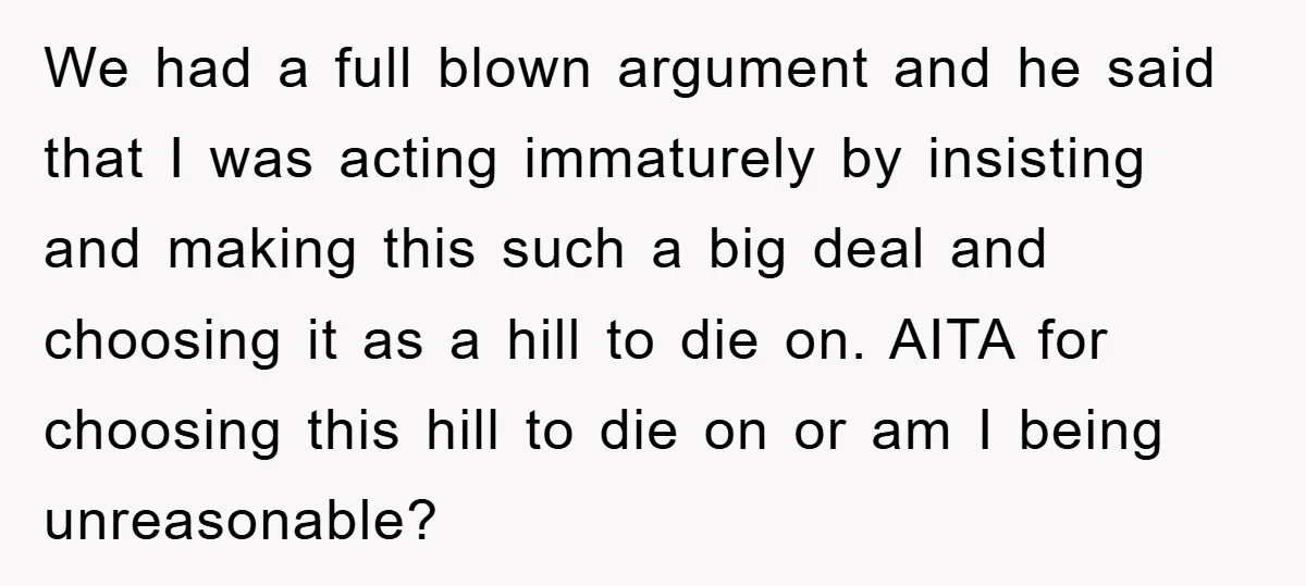 We had a full blown argument and he said that I was acting immaturely by insisting and making this such a big deal and choosing it as a hill to...
