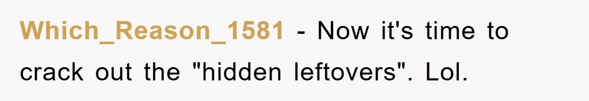 Which_Reason_1581 − Now it's time to crack out the "hidden leftovers". Lol.