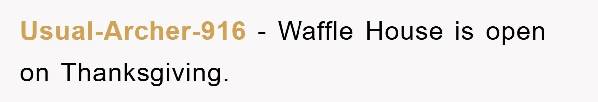 Usual-Archer-916 − Waffle House is open on Thanksgiving.