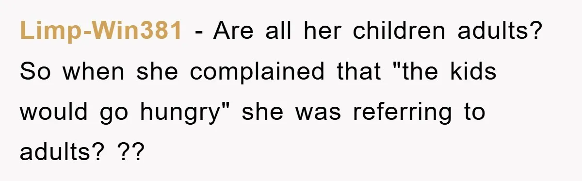 Limp-Win381 − Are all her children adults? So when she complained that "the kids would go hungry" she was referring to adults? ??