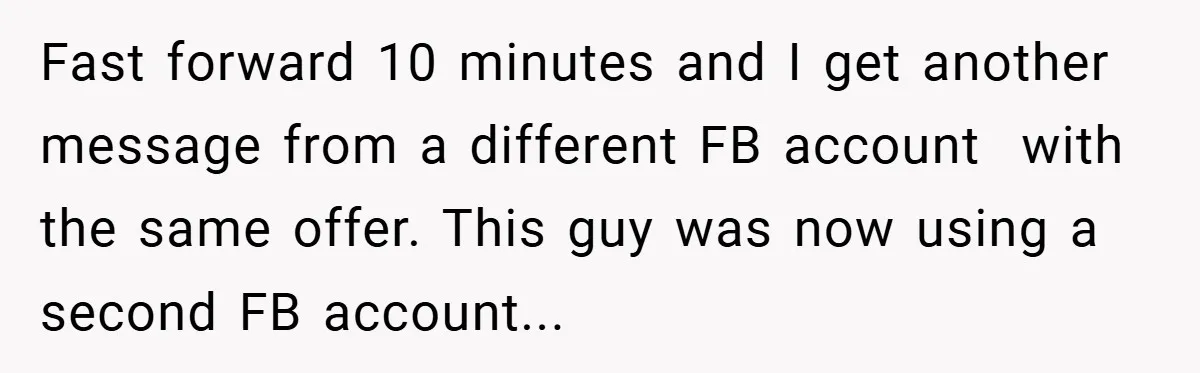 Fast forward 10 minutes and I get another message from a different FB account  with the same offer. This guy was now using a second FB account...