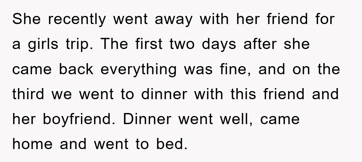 She recently went away with her friend for a girls trip. The first two days after she came back everything was fine, and on the third we went to dinner...