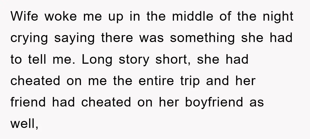 Wife woke me up in the middle of the night crying saying there was something she had to tell me. Long story short, she had cheated on me the entire...