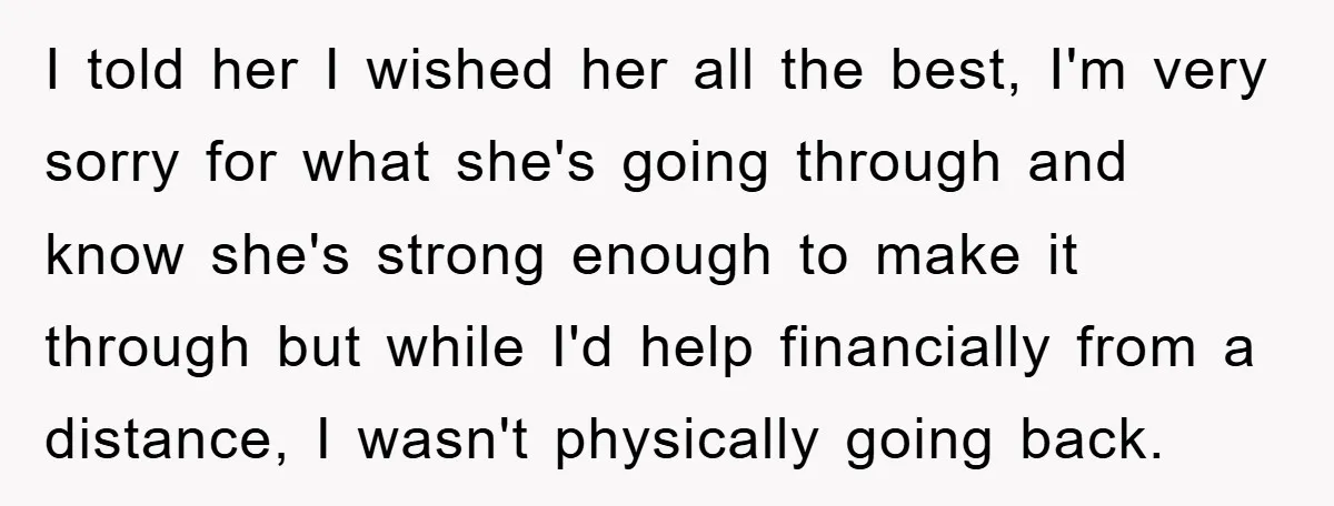 I told her I wished her all the best, I'm very sorry for what she's going through and know she's strong enough to make it through but while I'd help...