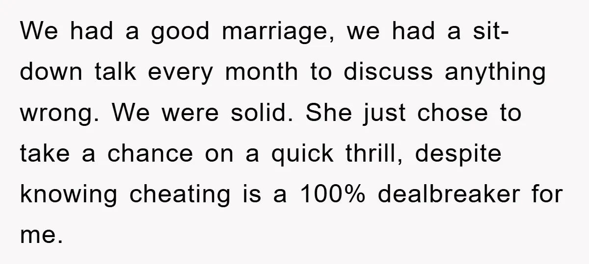 We had a good marriage, we had a sit-down talk every month to discuss anything wrong. We were solid. She just chose to take a chance on a quick thrill,...