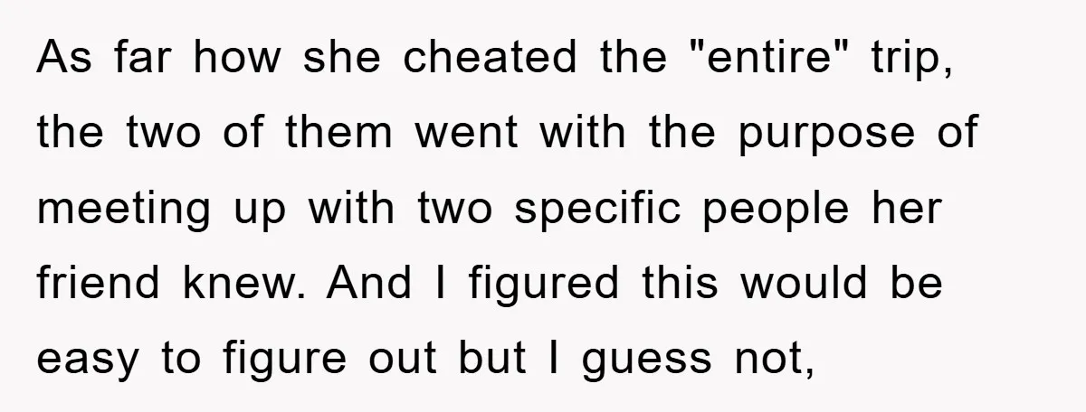 As far how she cheated the "entire" trip, the two of them went with the purpose of meeting up with two specific people her friend knew. And I figured this...