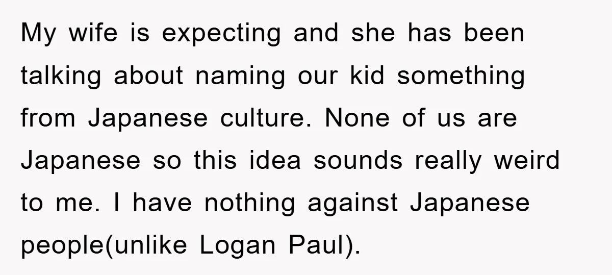 My wife is expecting and she has been talking about naming our kid something from Japanese culture. None of us are Japanese so this idea sounds really weird to me....