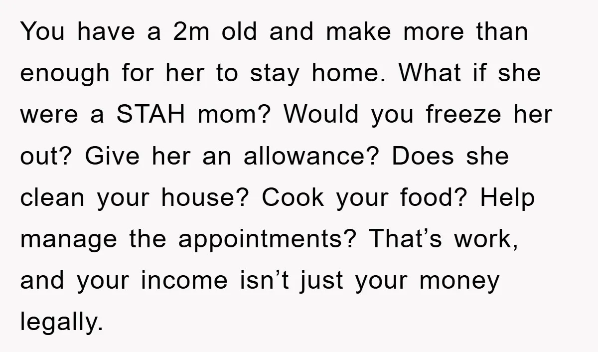 You have a 2m old and make more than enough for her to stay home. What if she were a STAH mom? Would you freeze her out? Give her an...