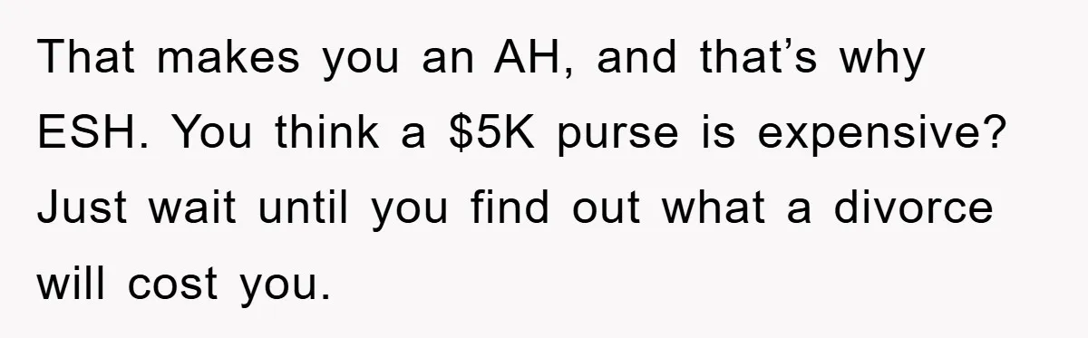 That makes you an AH, and that’s why ESH. You think a $5K purse is expensive? Just wait until you find out what a divorce will cost you.