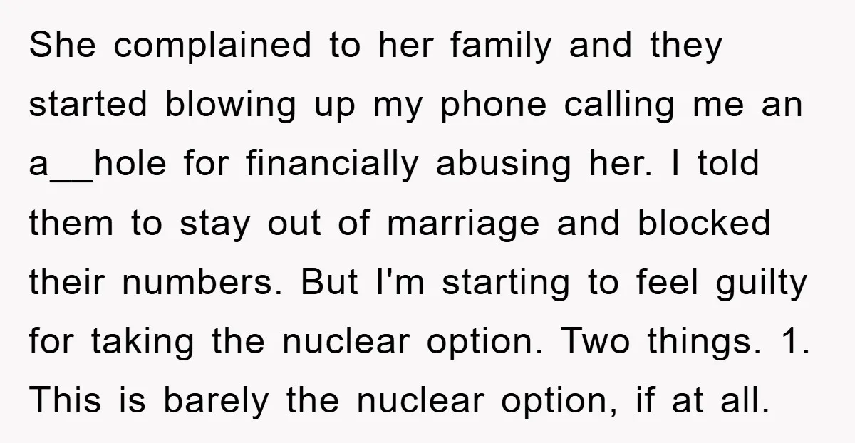 She complained to her family and they started blowing up my phone calling me an a__hole for financially abusing her. I told them to stay out of marriage and blocked...