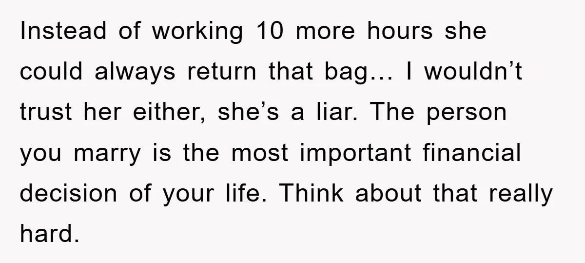 Instead of working 10 more hours she could always return that bag… I wouldn’t trust her either, she’s a liar. The person you marry is the most important financial decision...