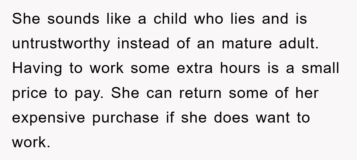 She sounds like a child who lies and is untrustworthy instead of an mature adult. Having to work some extra hours is a small price to pay. She can return...