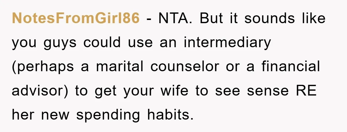 NotesFromGirl86 - NTA. But it sounds like you guys could use an intermediary (perhaps a marital counselor or a financial advisor) to get your wife to see sense RE her...
