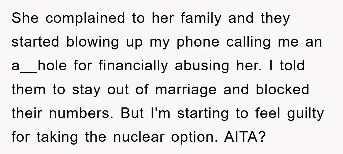 She complained to her family and they started blowing up my phone calling me an a__hole for financially abusing her. I told them to stay out of marriage and blocked...