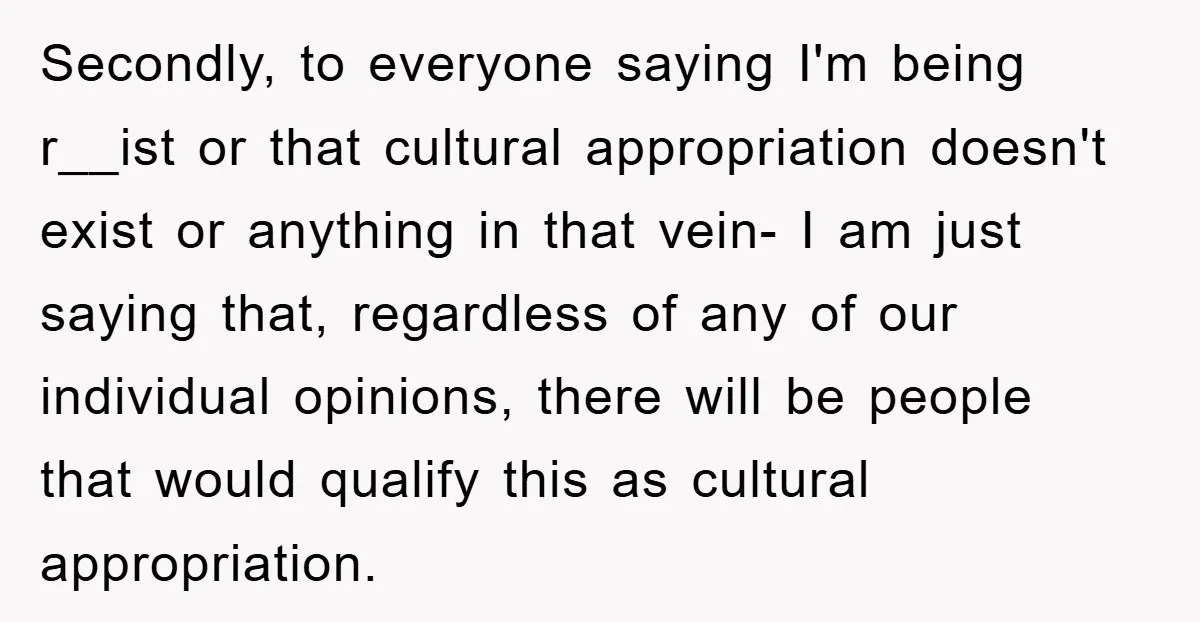 Secondly, to everyone saying I'm being r__ist or that cultural appropriation doesn't exist or anything in that vein- I am just saying that, regardless of any of our individual opinions,...