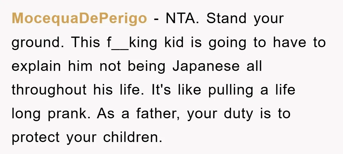 MocequaDePerigo − NTA. Stand your ground. This f__king kid is going to have to explain him not being Japanese all throughout his life. It's like pulling a life long prank....