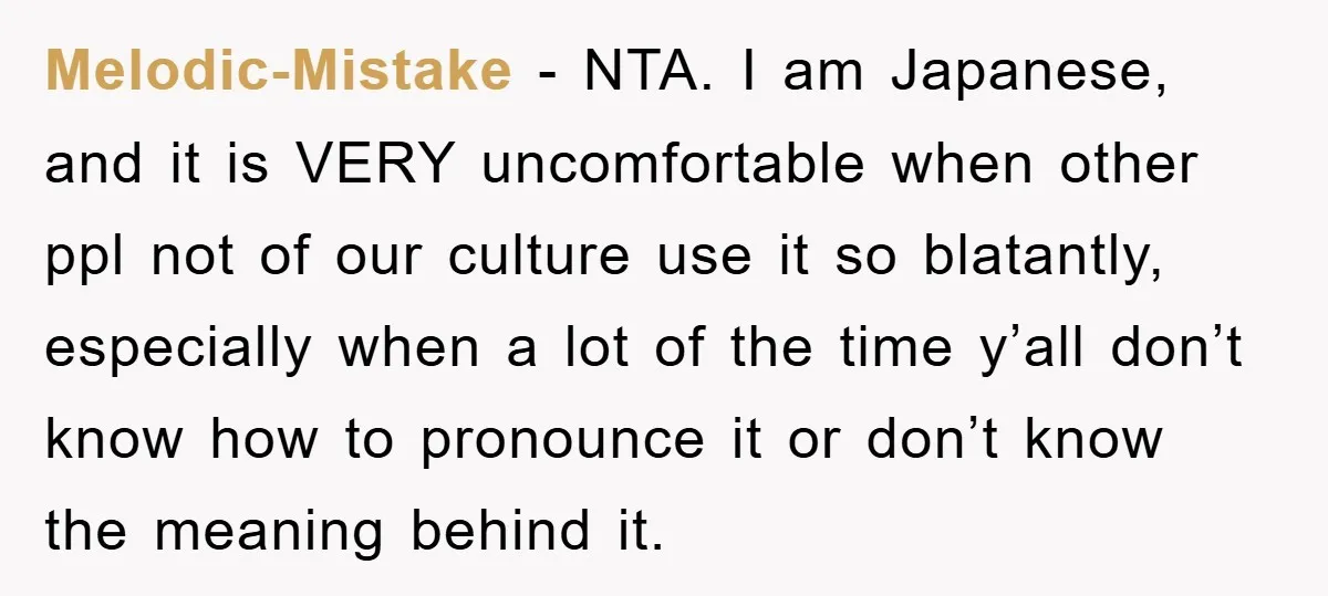 Melodic-Mistake − NTA. I am Japanese, and it is VERY uncomfortable when other ppl not of our culture use it so blatantly, especially when a lot of the time y’all...