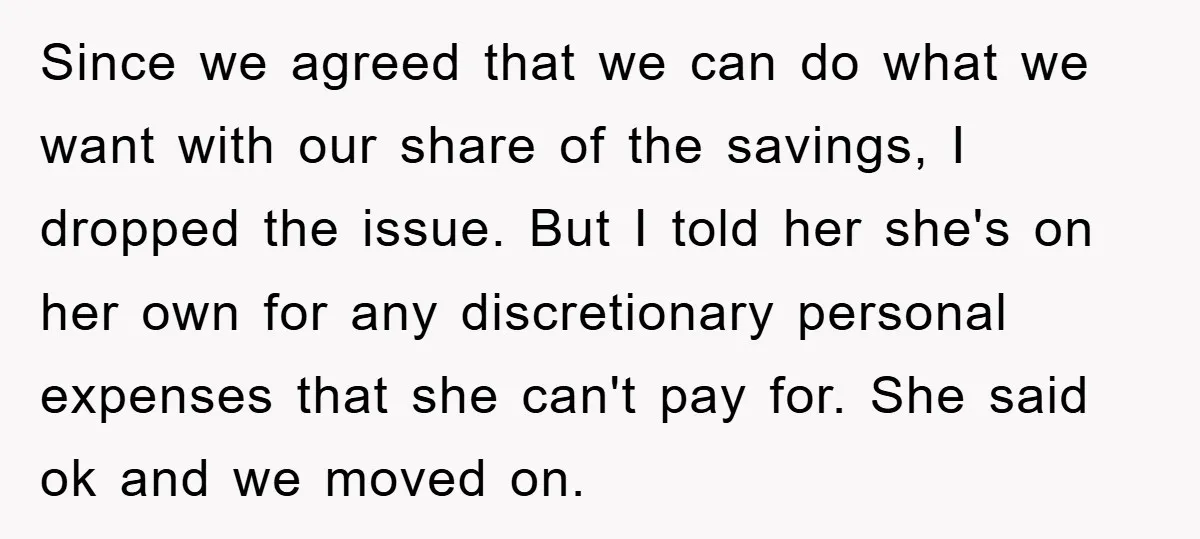 Since we agreed that we can do what we want with our share of the savings, I dropped the issue. But I told her she's on her own for any...