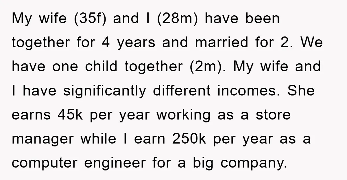 My wife (35f) and I (28m) have been together for 4 years and married for 2. We have one child together (2m). My wife and I have significantly different incomes....