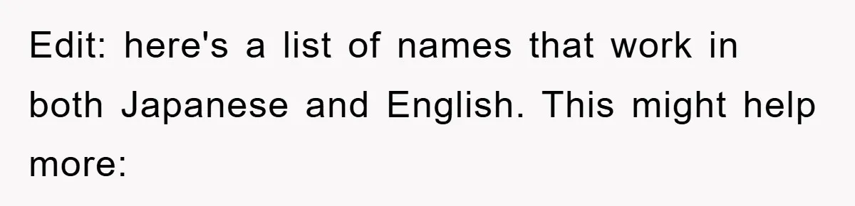 Edit: here's a list of names that work in both Japanese and English. This might help more: