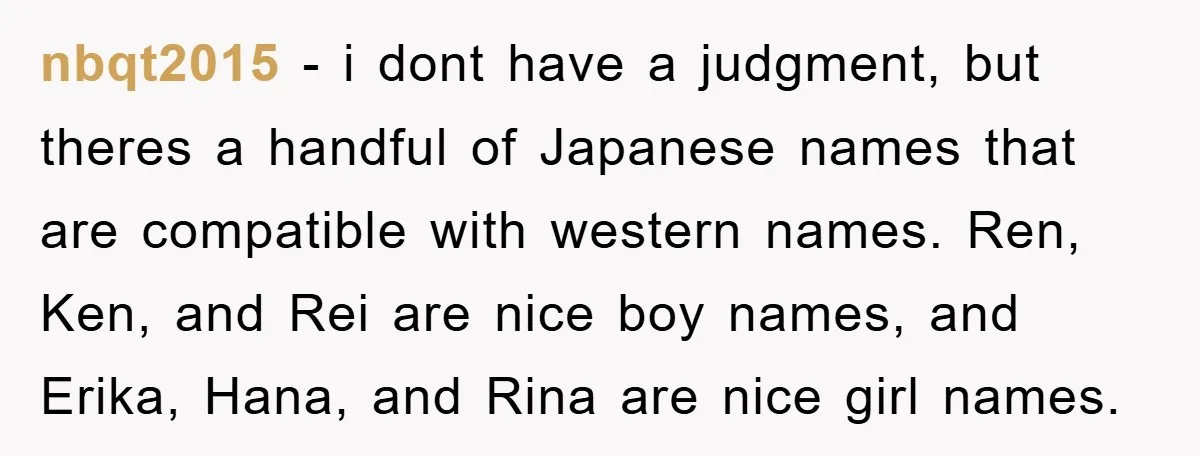 nbqt2015 − i dont have a judgment, but theres a handful of Japanese names that are compatible with western names. Ren, Ken, and Rei are nice boy names, and Erika,...