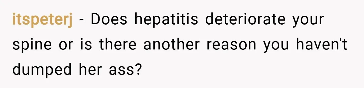 itspeterj − Does hepatitis deteriorate your spine or is there another reason you haven't dumped her ass?