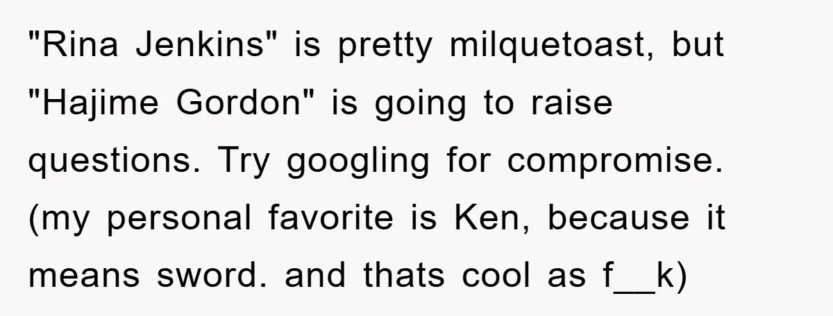 "Rina Jenkins" is pretty milquetoast, but "Hajime Gordon" is going to raise questions. Try googling for compromise. (my personal favorite is Ken, because it means sword. and thats cool as...