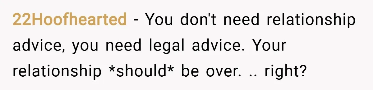 22Hoofhearted − You don't need relationship advice, you need legal advice. Your relationship *should* be over. .. right?