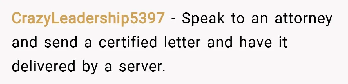 CrazyLeadership5397 − Speak to an attorney and send a certified letter and have it delivered by a server.