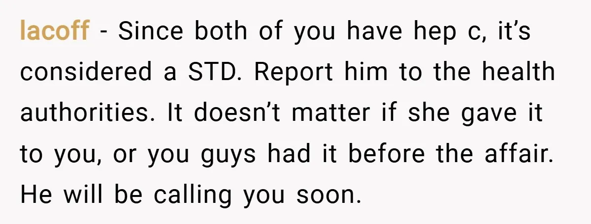 lacoff − Since both of you have hep c, it’s considered a STD. Report him to the health authorities. It doesn’t matter if she gave it to you, or you...