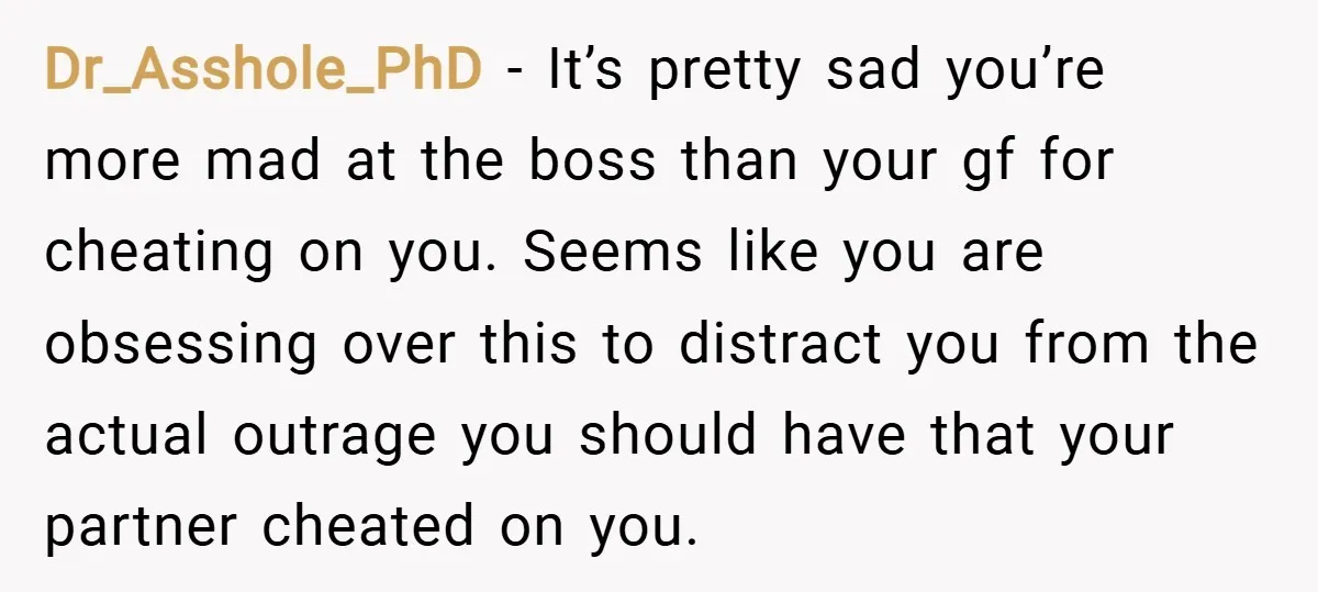 Dr_Asshole_PhD − It’s pretty sad you’re more mad at the boss than your gf for cheating on you. Seems like you are obsessing over this to distract you from the...