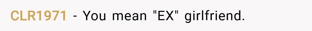 CLR1971 − You mean "EX" girlfriend.