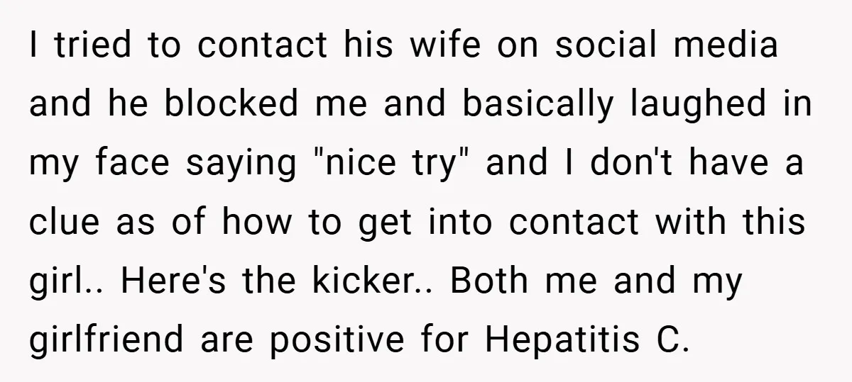 I tried to contact his wife on social media and he blocked me and basically laughed in my face saying "nice try" and I don't have a clue as of...
