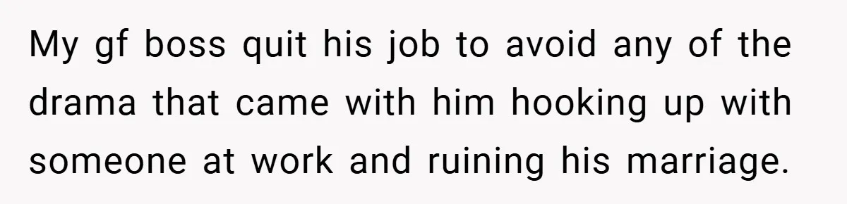 My gf boss quit his job to avoid any of the drama that came with him hooking up with someone at work and ruining his marriage.