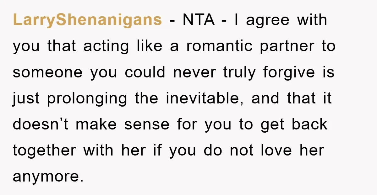 LarryShenanigans − NTA - I agree with you that acting like a romantic partner to someone you could never truly forgive is just prolonging the inevitable, and that it doesn’t...