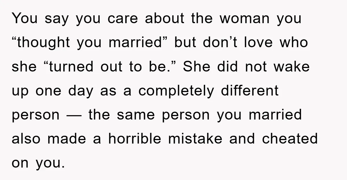 You say you care about the woman you “thought you married” but don’t love who she “turned out to be.” She did not wake up one day as a completely...