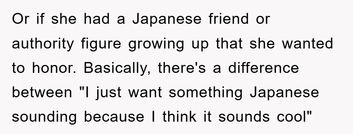 Or if she had a Japanese friend or authority figure growing up that she wanted to honor. Basically, there's a difference between "I just want something Japanese sounding because I...