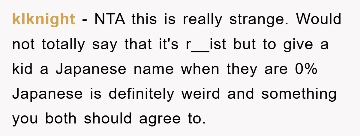 klknight − NTA this is really strange. Would not totally say that it's r__ist but to give a kid a Japanese name when they are 0% Japanese is definitely weird...