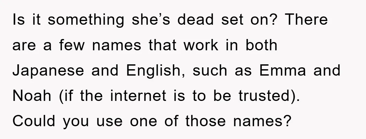 Is it something she’s dead set on? There are a few names that work in both Japanese and English, such as Emma and Noah (if the internet is to be...