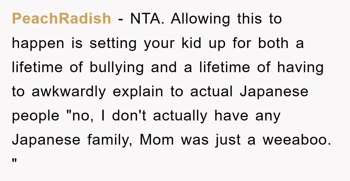 PeachRadish − NTA. Allowing this to happen is setting your kid up for both a lifetime of bullying and a lifetime of having to awkwardly explain to actual Japanese people...