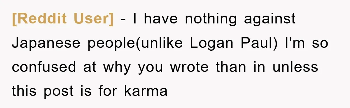 [Reddit User] − I have nothing against Japanese people(unlike Logan Paul) I'm so confused at why you wrote than in unless this post is for karma