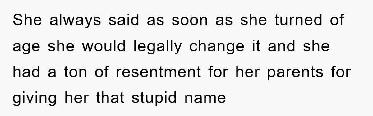 She always said as soon as she turned of age she would legally change it and she had a ton of resentment for her parents for giving her that stupid...