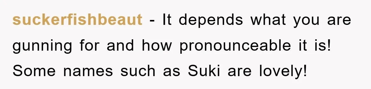 suckerfishbeaut − It depends what you are gunning for and how pronounceable it is! Some names such as Suki are lovely!