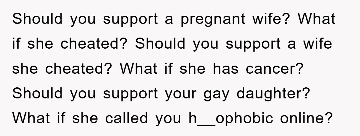 Should you support a pregnant wife? What if she cheated? Should you support a wife she cheated? What if she has cancer? Should you support your gay daughter? What if...