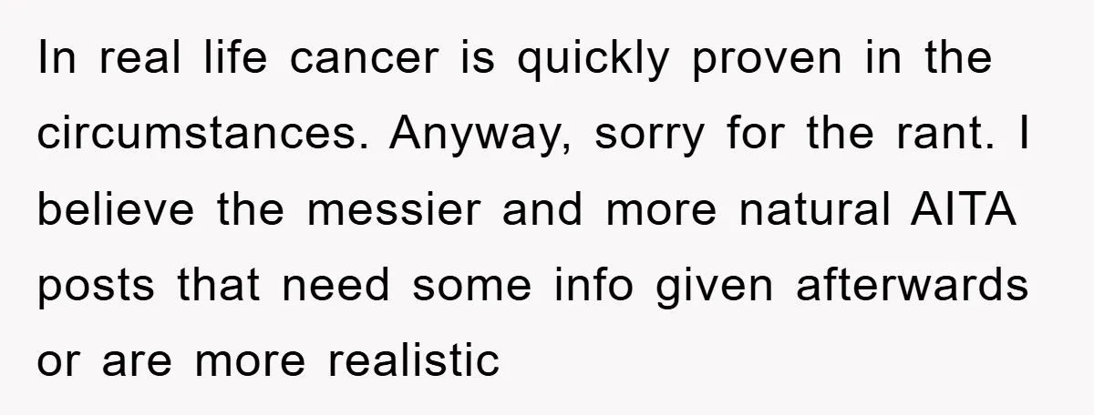 In real life cancer is quickly proven in the circumstances. Anyway, sorry for the rant. I believe the messier and more natural AITA posts that need some info given afterwards...