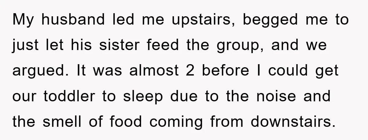 My husband led me upstairs, begged me to just let his sister feed the group, and we argued. It was almost 2 before I could get our toddler to sleep...