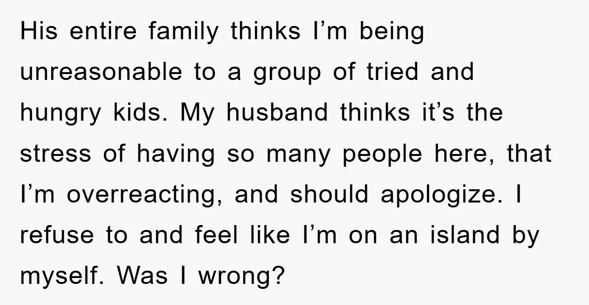 His entire family thinks I’m being unreasonable to a group of tried and hungry kids. My husband thinks it’s the stress of having so many people here, that I’m overreacting,...